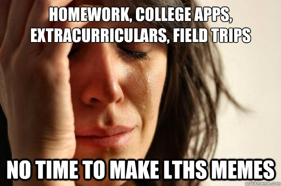 Homework, College Apps, Extracurriculars, Field Trips NO TIME TO MAKE LTHS MEMES  First World Problems