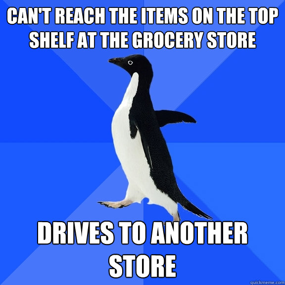 Can't reach the items on the top shelf at the grocery store Drives to another store   Socially Awkward Penguin