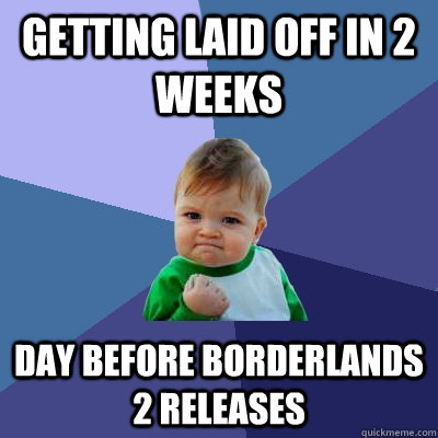 Getting laid off in 2 weeks Day before Borderlands 2 releases - Getting laid off in 2 weeks Day before Borderlands 2 releases  Success Kid