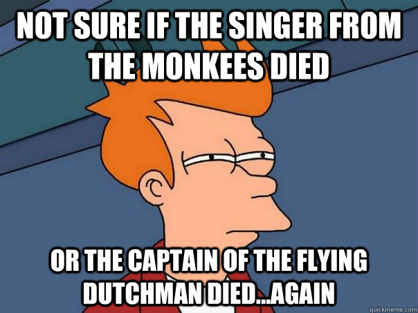 Not sure if the singer from the monkees died Or the captain of the flying dutchman died...again  Futurama Fry