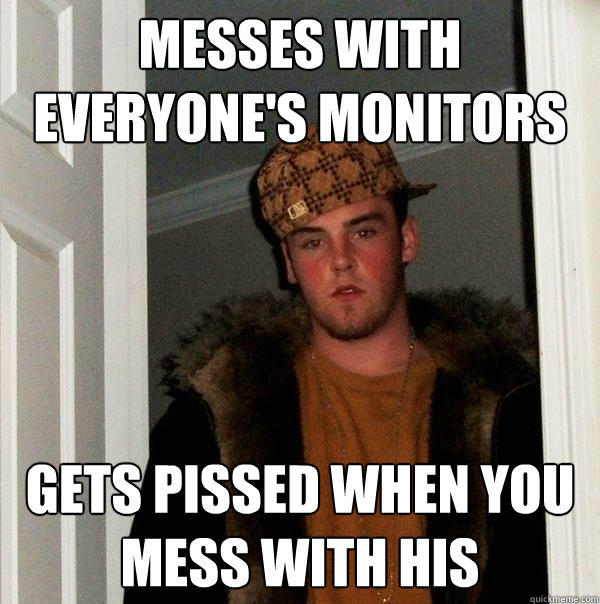 Messes with everyone's monitors Gets pissed when you mess with his - Messes with everyone's monitors Gets pissed when you mess with his  Scumbag Steve