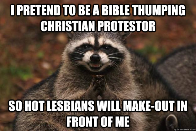 I pretend to be a bible thumping christian protestor So hot lesbians will make-out in front of me - I pretend to be a bible thumping christian protestor So hot lesbians will make-out in front of me  Evil Plotting Raccoon