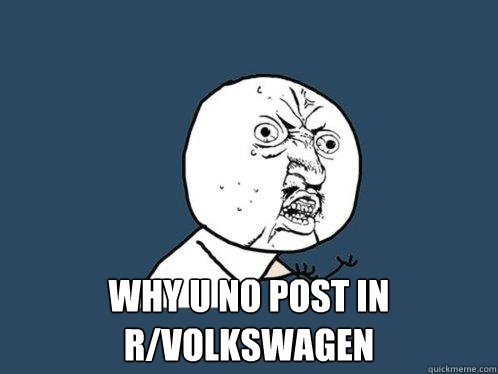  why u no post in  r/volkswagen  Y U No