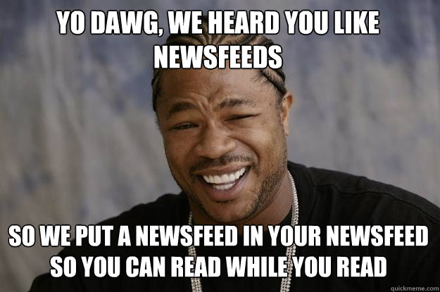 Yo dawg, we heard you like newsfeeds So we put a newsfeed in your newsfeed so you can read while you read  Xzibit meme