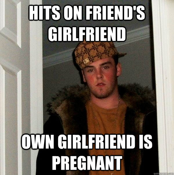 hits on friend's girlfriend own girlfriend is pregnant  Scumbag Steve