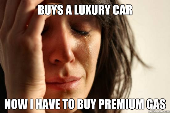 Buys a luxury car Now I have to buy premium gas  First World Problems