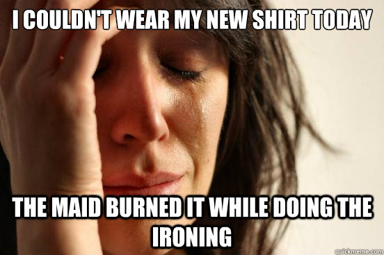 I couldn't wear my new shirt today The maid burned it while doing the ironing  First World Problems