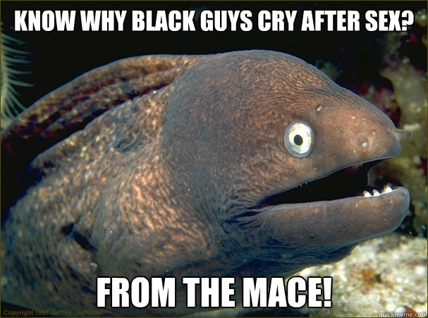 Know why black guys cry after sex? From the Mace!  Bad Joke Eel