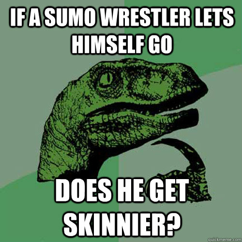 If a sumo wrestler lets himself go  Does he get skinnier?  Philosoraptor