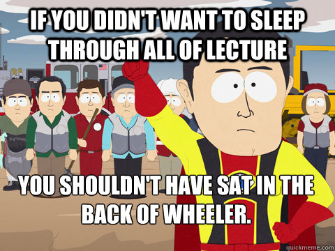 If you didn't want to sleep through all of lecture you shouldn't have sat in the back of wheeler.  Captain Hindsight