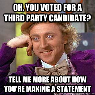 Oh, you voted for a third party candidate? tell me more about how you're making a statement  Condescending Wonka