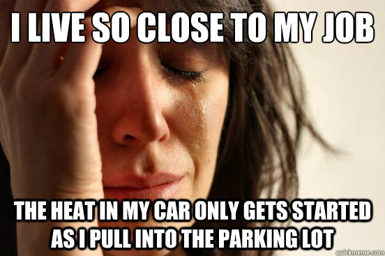 I live so close to my job the heat in my car only gets started as I pull into the parking lot - I live so close to my job the heat in my car only gets started as I pull into the parking lot  First World Problems