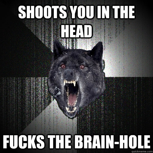 Shoots you in the head fucks the brain-hole  Insanity Wolf