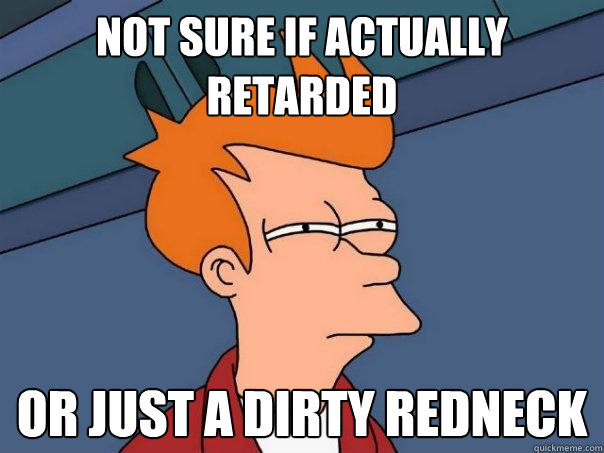 NOT SURE IF actually retarded  Or just a dirty redneck - NOT SURE IF actually retarded  Or just a dirty redneck  Futurama Fry