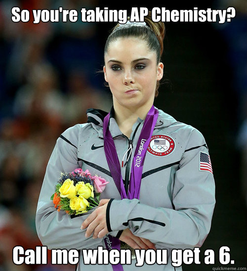 So you're taking AP Chemistry? Call me when you get a 6.  McKayla Not Impressed