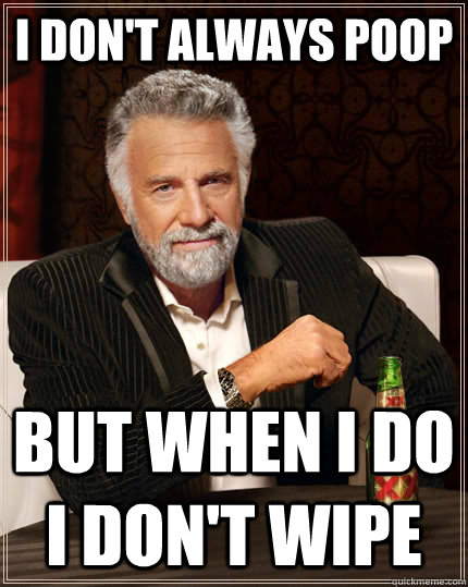 i don't always poop but when i do i don't wipe  The Most Interesting Man In The World