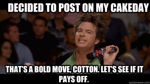 Decided to post on my cakeday   That's a bold move, Cotton. Let's see if it pays off.   Bold Move Cotton