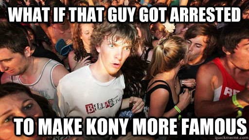 What if that guy got arrested to make Kony more famous  Sudden Clarity Clarence