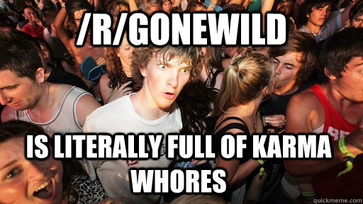 /r/gonewild is literally full of karma whores  Sudden Clarity Clarence