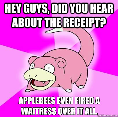 Hey guys, did you hear about the receipt? Applebees even fired a waitress over it all.  - Hey guys, did you hear about the receipt? Applebees even fired a waitress over it all.   Slowpoke