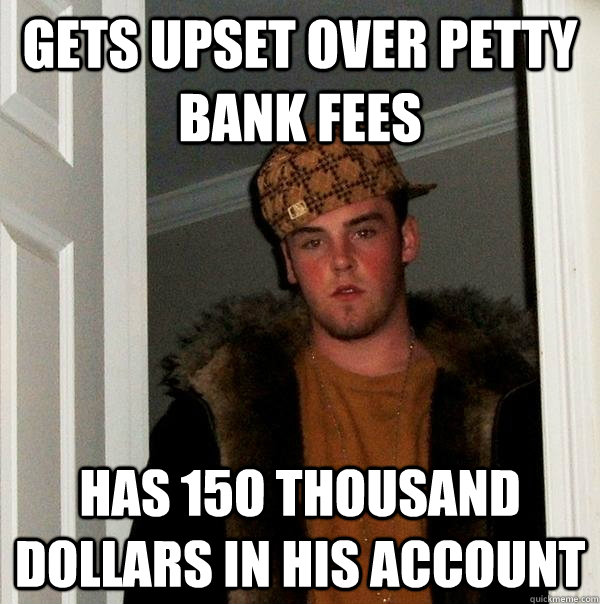 Gets upset over petty bank fees has 15o thousand dollars in his account  Scumbag Steve