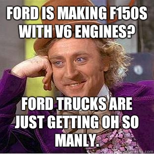 Ford is making F150s with V6 engines? Ford trucks are just getting oh so manly. - Ford is making F150s with V6 engines? Ford trucks are just getting oh so manly.  Condescending Wonka