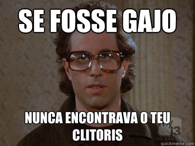 se fosse gajo nunca encontrava o teu clitoris   Hipster Seinfeld