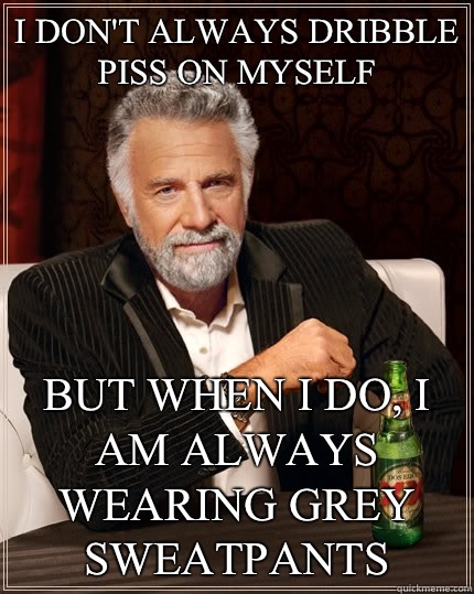 I don't always dribble piss on myself but when I do, I am always wearing grey sweatpants  The Most Interesting Man In The World