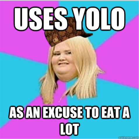 Uses YOLO as an excuse to eat a lot  scumbag fat girl