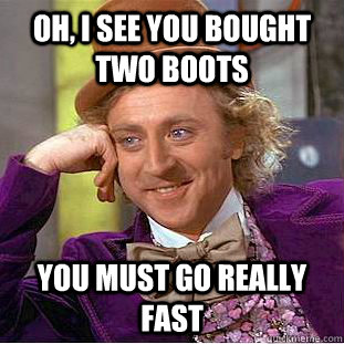 OH, I SEE YOU BOUGHT TWO BOOTS YOU MUST GO REALLY FAST  Condescending Wonka