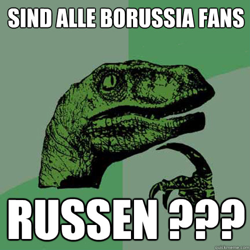 Sind alle Borussia fans russen ???  Philosoraptor