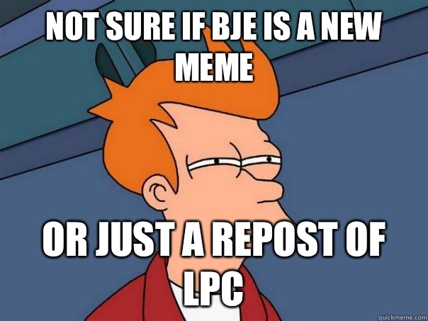 Not sure if BJE is a new meme Or just a repost of LPC  Futurama Fry