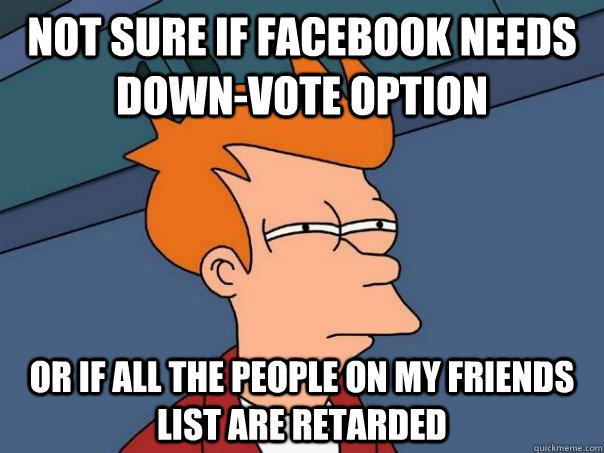 Not sure if facebook needs down-vote option or if all the people on my friends list are retarded  Futurama Fry