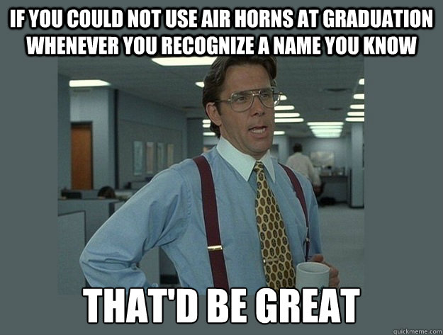 If you could not use air horns at graduation whenever you recognize a name you know That'd be great  Office Space Lumbergh