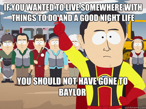 if you wanted to live somewhere with things to do and a good night life you should not have gone to Baylor  Captain Hindsight