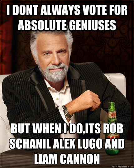 i dont always vote for absolute geniuses   But when I do,its rob schanil alex lugo and liam cannon  The Most Interesting Man In The World