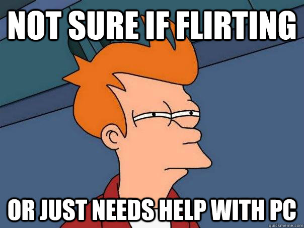 Not sure if flirting Or just needs help with pc  Futurama Fry