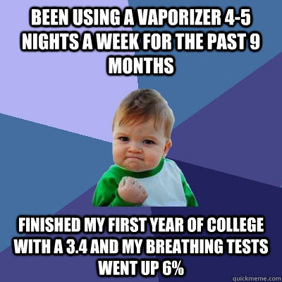 Been using a vaporizer 4-5 nights a week for the past 9 months finished my first year of college with a 3.4 and my breathing tests went up 6%  Success Kid