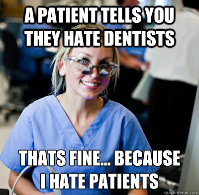 a patient tells you they hate dentists thats fine... because
i hate patients  overworked dental student