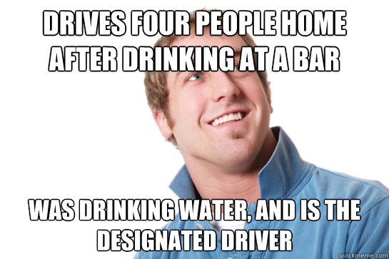 Drives four people home after drinking at a bar Was drinking water, and is the designated driver - Drives four people home after drinking at a bar Was drinking water, and is the designated driver  Misunderstood D-Bag