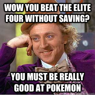 Wow you beat the elite four without saving? you must be really good at pokemon  Condescending Wonka