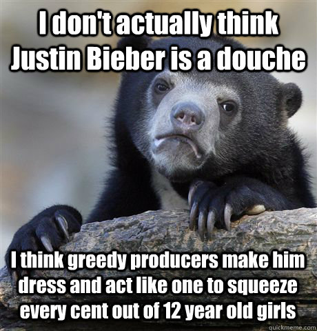 I don't actually think Justin Bieber is a douche I think greedy producers make him dress and act like one to squeeze every cent out of 12 year old girls - I don't actually think Justin Bieber is a douche I think greedy producers make him dress and act like one to squeeze every cent out of 12 year old girls  Confession Bear