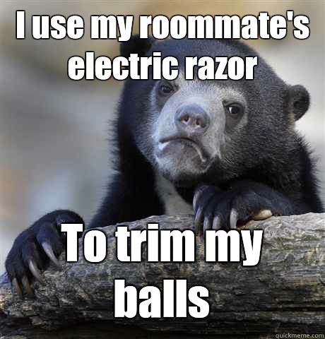 I use my roommate's electric razor To trim my balls  - I use my roommate's electric razor To trim my balls   Confession Bear