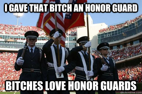 I Gave that bitch an Honor Guard  Bitches love Honor guards  