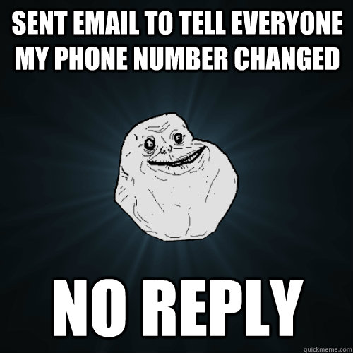 Sent email to tell everyone my phone number changed NO reply  Forever Alone