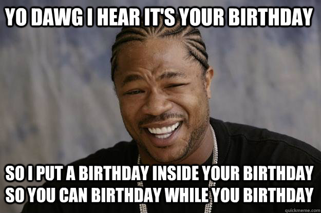 YO DAWG I HEAR IT'S YOUR BIRTHDAY SO I PUT A BIRTHDAY INSIDE YOUR BIRTHDAY SO YOU CAN BIRTHDAY WHILE YOU BIRTHDAY - YO DAWG I HEAR IT'S YOUR BIRTHDAY SO I PUT A BIRTHDAY INSIDE YOUR BIRTHDAY SO YOU CAN BIRTHDAY WHILE YOU BIRTHDAY  Xzibit meme