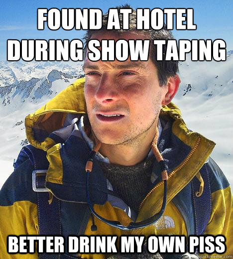 Found at hotel during show taping
 better drink my own piss  Bear Grylls