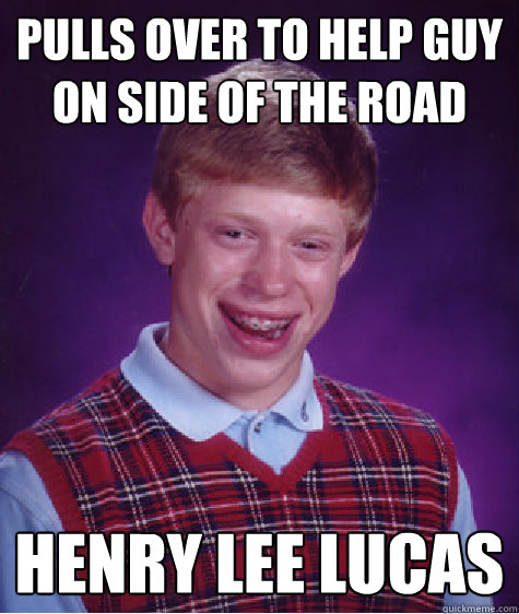 pulls over to help guy on side of the road henry lee lucas  Bad Luck Brian