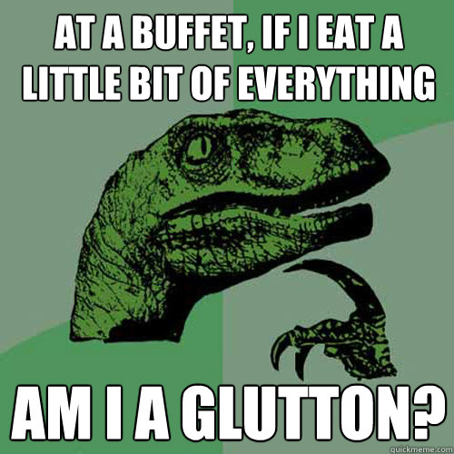 at a buffet, if i eat a little bit of everything am i a glutton? - at a buffet, if i eat a little bit of everything am i a glutton?  Philosoraptor