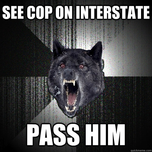 See cop on interstate pass him  Insanity Wolf